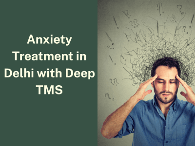Anxiety Treatment in Delhi with Deep TMS – A Smarter Path to Mental Wellness