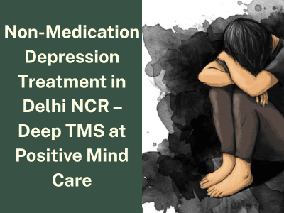 Non-Medication Depression Treatment in Delhi NCR – Deep TMS at Positive Mind Care