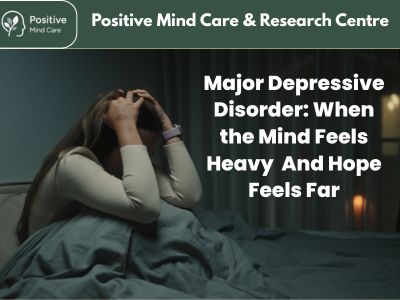 Major Depressive Disorder: When the Mind Feels Heavy And Hope Feels Far