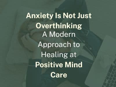 Anxiety Is Not Just Overthinking – A Modern Approach to Healing at Positive Mind Care