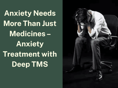 Anxiety Needs More Than Just Medicines – Anxiety Treatment with Deep TMS