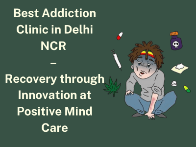 Best Addiction Clinic in Delhi NCR – Recovery through Innovation at Positive Mind Care