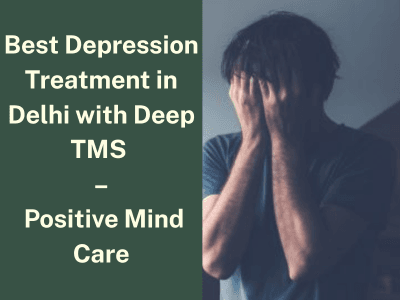 Best Depression Treatment in Delhi with Deep TMS – Positive Mind Care