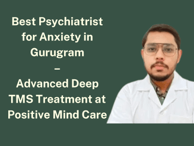 Best Psychiatrist for Anxiety in Gurugram – Advanced Deep TMS Treatment at Positive Mind Care