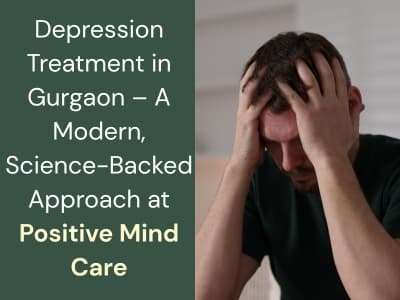 Depression Treatment in Gurgaon – A Modern, Science-Backed Approach at Positive Mind Care