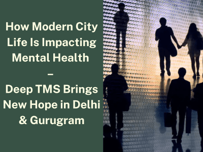 How Modern City Life Is Impacting Mental Health – Deep TMS Brings New Hope in Delhi & Gurugram