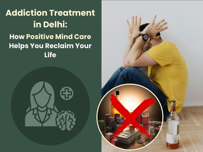 Addiction Treatment in Delhi: How Positive Mind Care Helps You Reclaim Your Life
